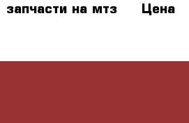 запчасти на мтз82 › Цена ­ 15 000 - Костромская обл., Костромской р-н, Пантусово мкр Авто » Продажа запчастей   